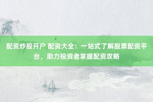 配资炒股开户 配资大全：一站式了解股票配资平台，助力投资者掌握配资攻略