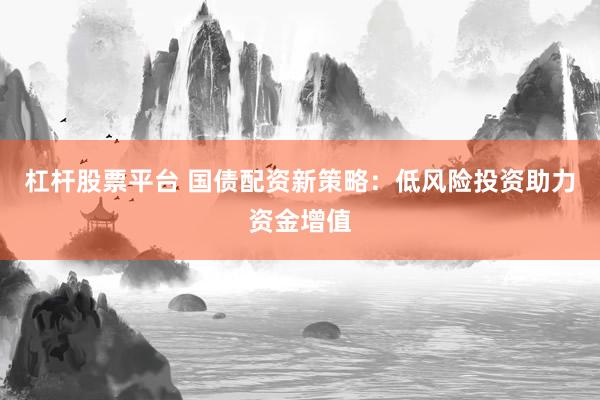 杠杆股票平台 国债配资新策略：低风险投资助力资金增值