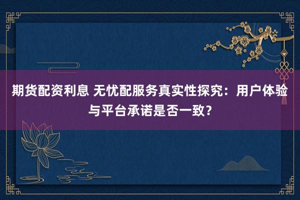 期货配资利息 无忧配服务真实性探究：用户体验与平台承诺是否一致？