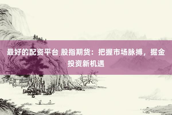 最好的配资平台 股指期货：把握市场脉搏，掘金投资新机遇