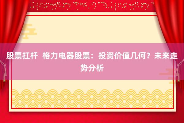 股票扛杆  格力电器股票：投资价值几何？未来走势分析