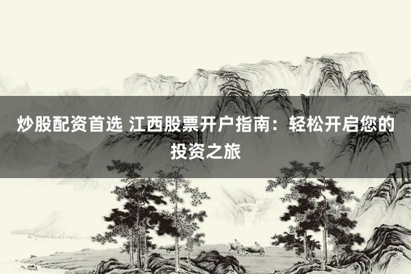 炒股配资首选 江西股票开户指南：轻松开启您的投资之旅