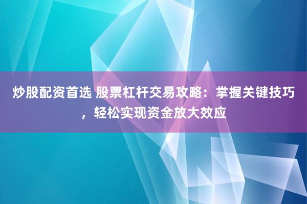 炒股配资首选 股票杠杆交易攻略：掌握关键技巧，轻松实现资金放大效应