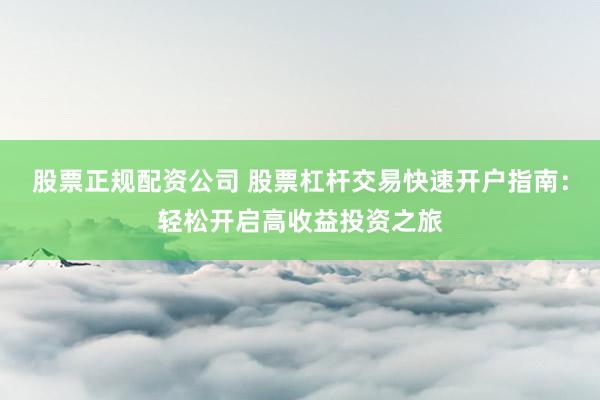 股票正规配资公司 股票杠杆交易快速开户指南：轻松开启高收益投资之旅