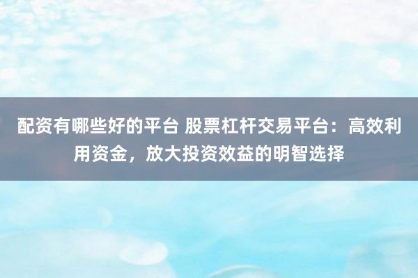 配资有哪些好的平台 股票杠杆交易平台：高效利用资金，放大投资效益的明智选择