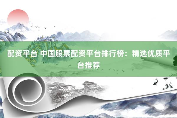 配资平台 中国股票配资平台排行榜：精选优质平台推荐