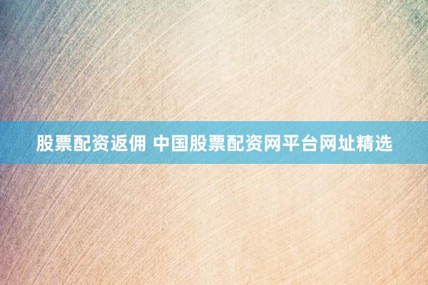 股票配资返佣 中国股票配资网平台网址精选