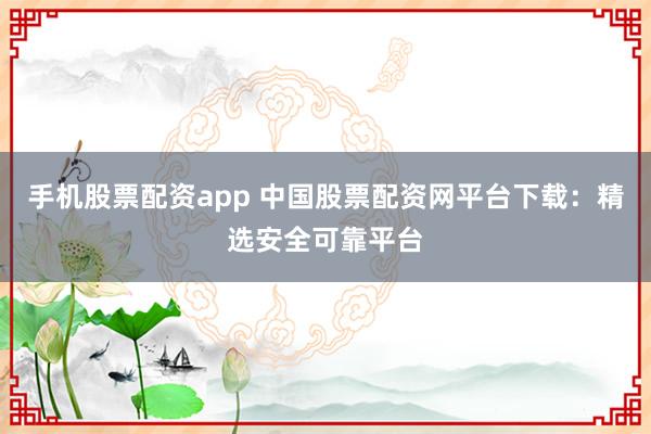 手机股票配资app 中国股票配资网平台下载：精选安全可靠平台