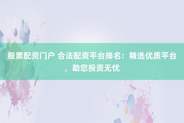 股票配资门户 合法配资平台排名：精选优质平台，助您投资无忧