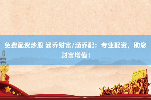 免费配资炒股 涵乔财富/涵乔配：专业配资，助您财富增值！