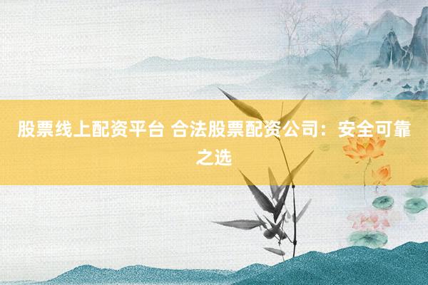 股票线上配资平台 合法股票配资公司：安全可靠之选