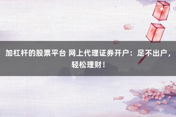 加杠杆的股票平台 网上代理证券开户：足不出户，轻松理财！