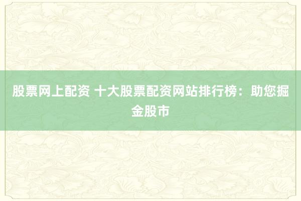 股票网上配资 十大股票配资网站排行榜：助您掘金股市