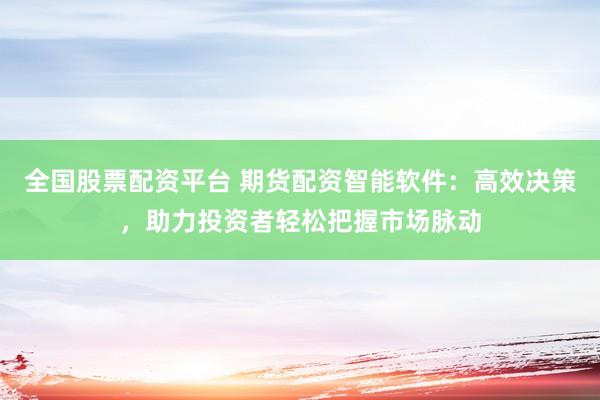 全国股票配资平台 期货配资智能软件：高效决策，助力投资者轻松把握市场脉动