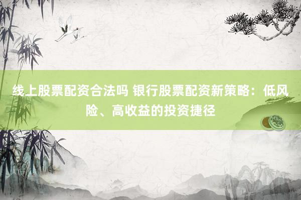 线上股票配资合法吗 银行股票配资新策略：低风险、高收益的投资捷径