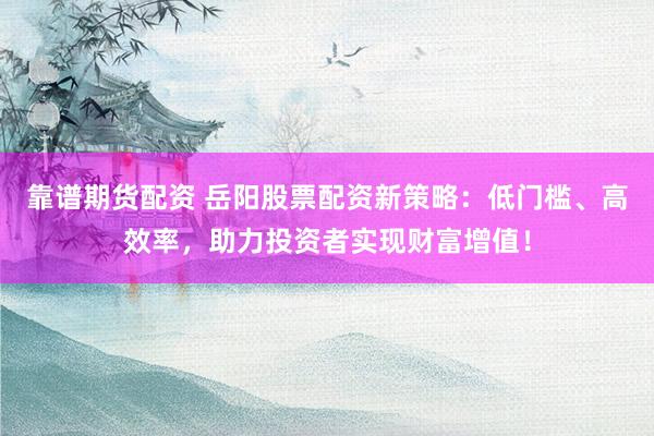 靠谱期货配资 岳阳股票配资新策略：低门槛、高效率，助力投资者实现财富增值！