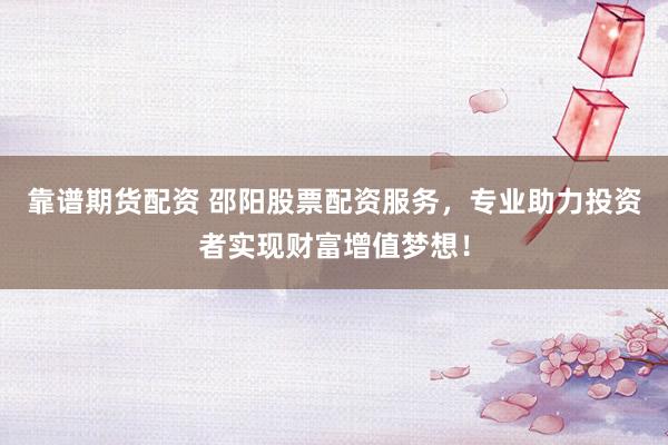 靠谱期货配资 邵阳股票配资服务，专业助力投资者实现财富增值梦想！
