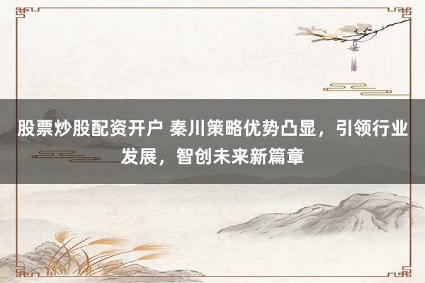 股票炒股配资开户 秦川策略优势凸显，引领行业发展，智创未来新篇章
