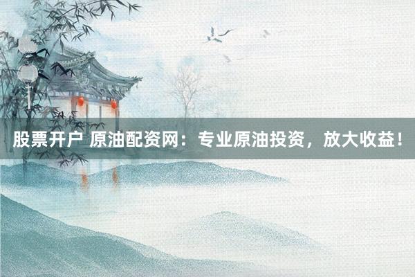 股票开户 原油配资网：专业原油投资，放大收益！