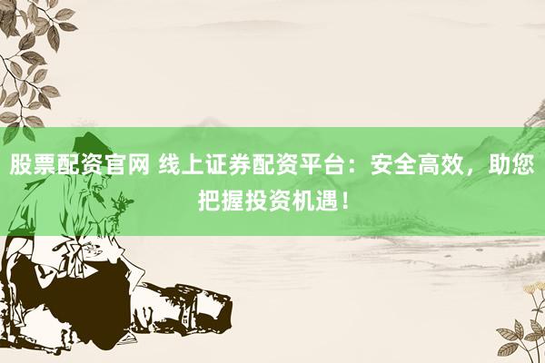 股票配资官网 线上证券配资平台：安全高效，助您把握投资机遇！