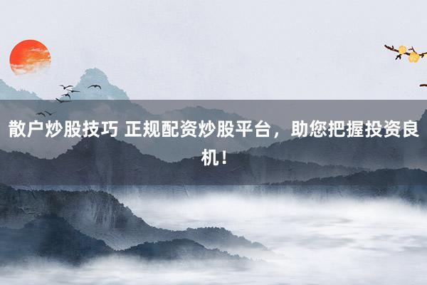散户炒股技巧 正规配资炒股平台，助您把握投资良机！