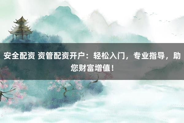 安全配资 资管配资开户：轻松入门，专业指导，助您财富增值！
