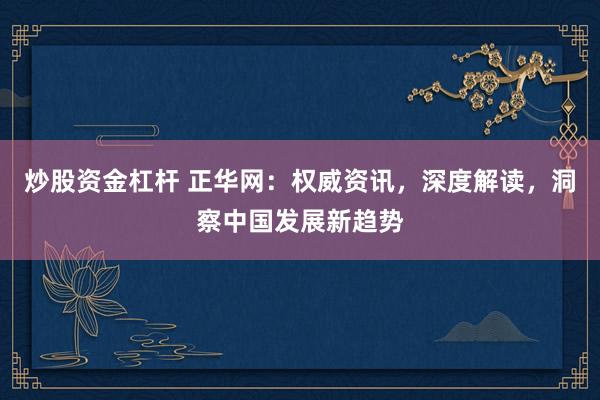 炒股资金杠杆 正华网：权威资讯，深度解读，洞察中国发展新趋势