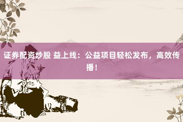 证券配资炒股 益上线：公益项目轻松发布，高效传播！