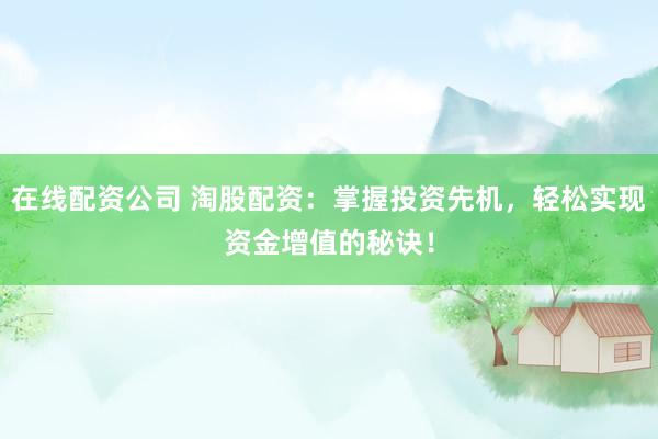 在线配资公司 淘股配资：掌握投资先机，轻松实现资金增值的秘诀！