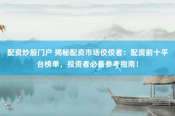 配资炒股门户 揭秘配资市场佼佼者：配资前十平台榜单，投资者必备参考指南！