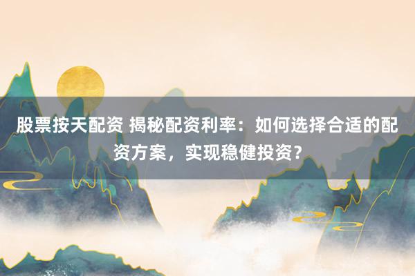 股票按天配资 揭秘配资利率：如何选择合适的配资方案，实现稳健投资？