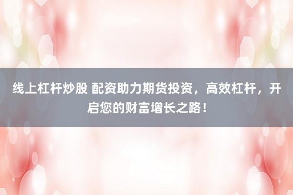 线上杠杆炒股 配资助力期货投资，高效杠杆，开启您的财富增长之路！