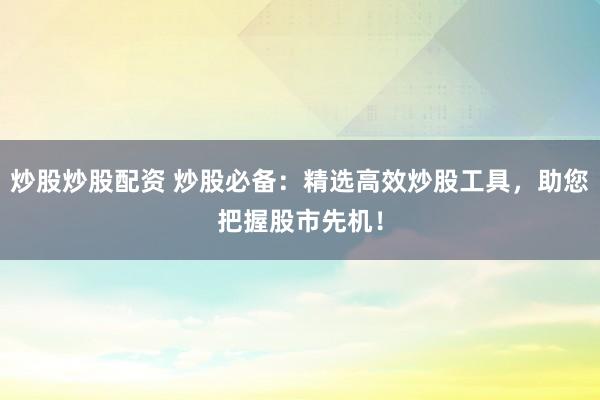 炒股炒股配资 炒股必备：精选高效炒股工具，助您把握股市先机！