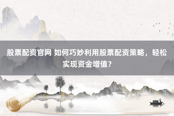 股票配资官网 如何巧妙利用股票配资策略，轻松实现资金增值？