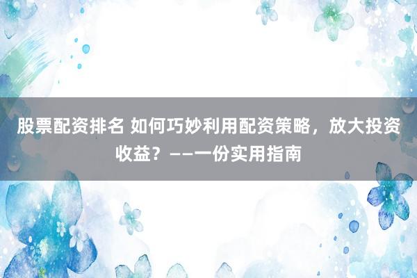 股票配资排名 如何巧妙利用配资策略，放大投资收益？——一份实用指南