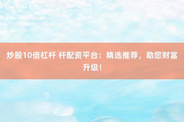 炒股10倍杠杆 杆配资平台：精选推荐，助您财富升级！