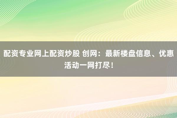 配资专业网上配资炒股 创网：最新楼盘信息、优惠活动一网打尽！