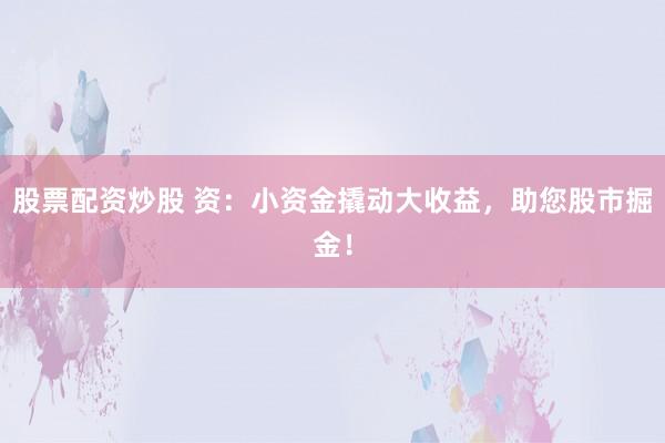 股票配资炒股 资：小资金撬动大收益，助您股市掘金！