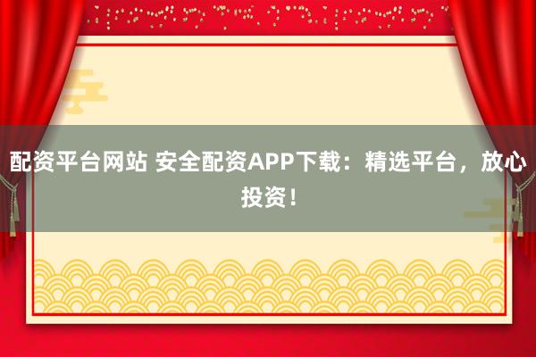 配资平台网站 安全配资APP下载：精选平台，放心投资！