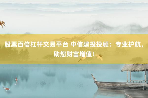 股票百倍杠杆交易平台 中信建投投顾：专业护航，助您财富增值！