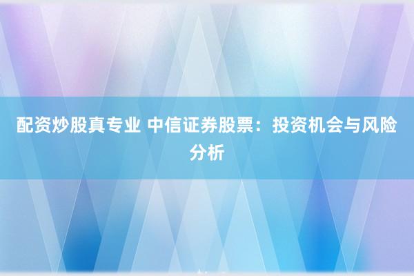 配资炒股真专业 中信证券股票：投资机会与风险分析
