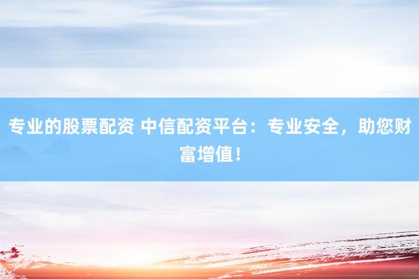 专业的股票配资 中信配资平台：专业安全，助您财富增值！