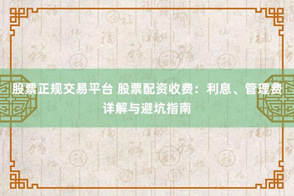 股票正规交易平台 股票配资收费：利息、管理费详解与避坑指南