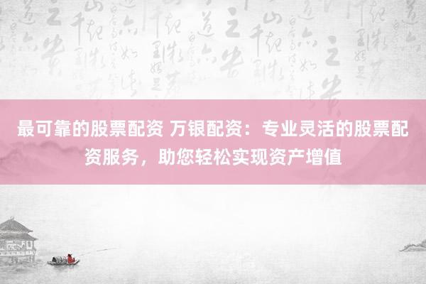 最可靠的股票配资 万银配资：专业灵活的股票配资服务，助您轻松实现资产增值