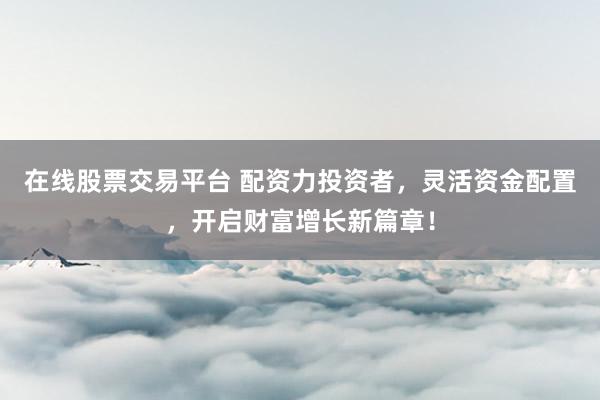 在线股票交易平台 配资力投资者，灵活资金配置，开启财富增长新篇章！