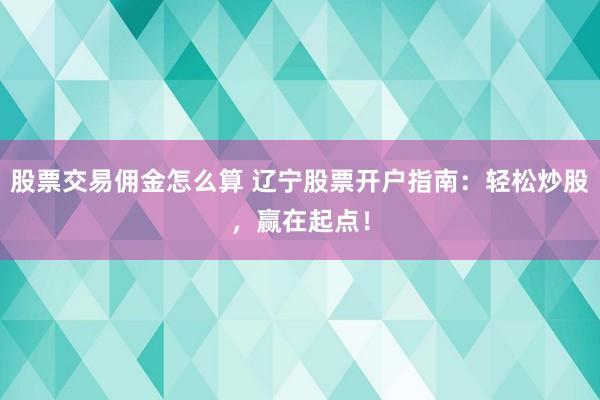 股票交易佣金怎么算 辽宁股票开户指南：轻松炒股，赢在起点！