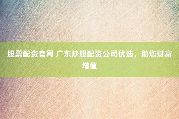股票配资官网 广东炒股配资公司优选，助您财富增值