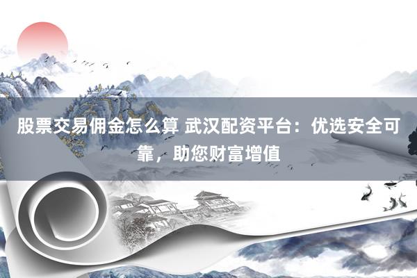股票交易佣金怎么算 武汉配资平台：优选安全可靠，助您财富增值