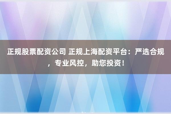 正规股票配资公司 正规上海配资平台：严选合规，专业风控，助您投资！