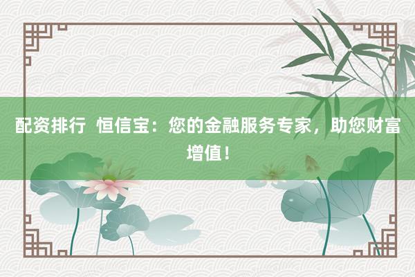 配资排行  恒信宝：您的金融服务专家，助您财富增值！